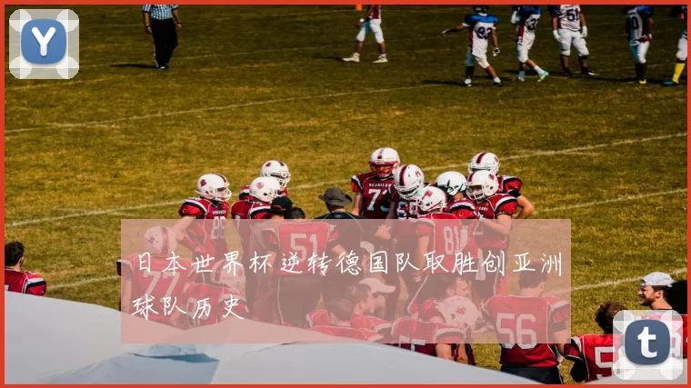 日本世界杯逆转德国队取胜创亚洲球队历史