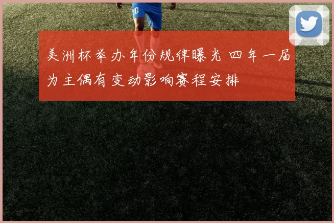美洲杯举办年份规律曝光 四年一届为主偶有变动影响赛程安排