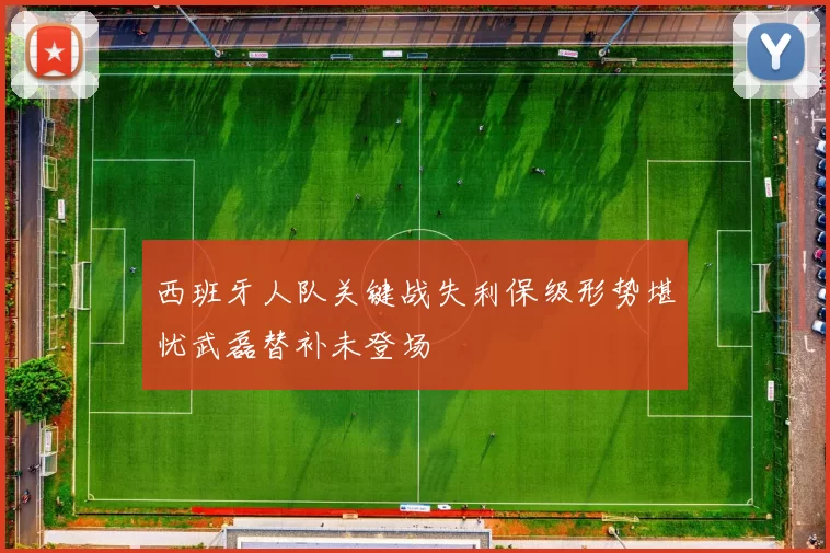 西班牙人队关键战失利保级形势堪忧武磊替补未登场