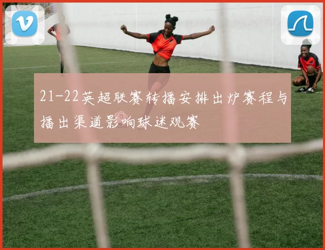 21-22英超联赛转播安排出炉赛程与播出渠道影响球迷观赛