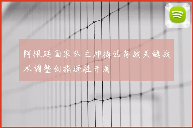 阿根廷国家队主帅梅西备战关键战术调整剑指连胜开局