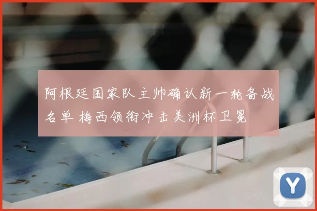 阿根廷国家队主帅确认新一轮备战名单 梅西领衔冲击美洲杯卫冕
