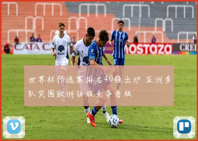 世界杯预选赛排名40强出炉 亚洲多队突围欧洲劲旅竞争晋级