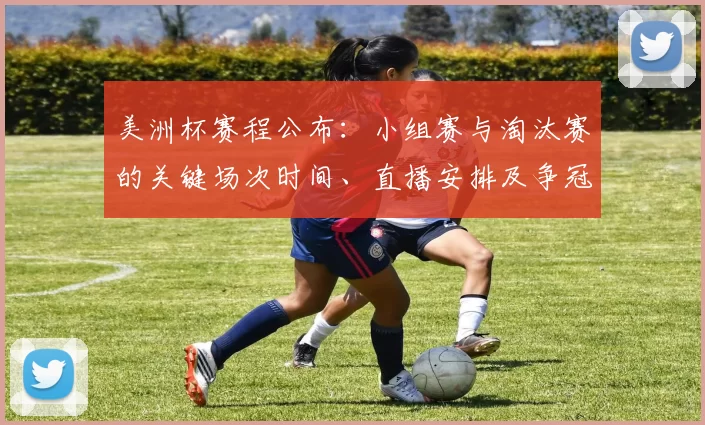 美洲杯赛程公布：小组赛与淘汰赛的关键场次时间、直播安排及争冠形势解读