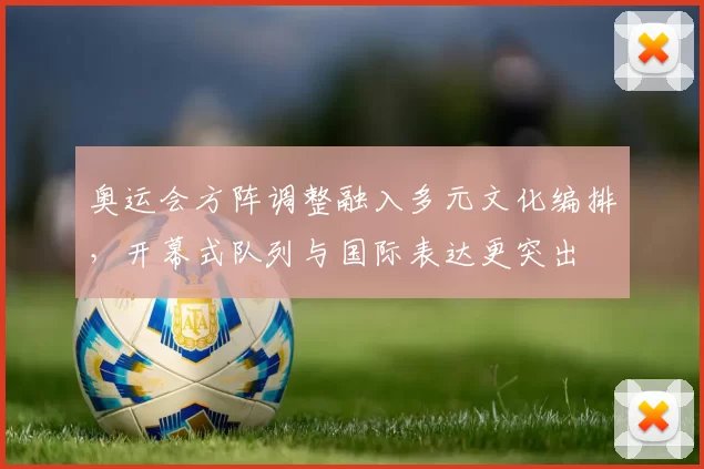 奥运会方阵调整融入多元文化编排，开幕式队列与国际表达更突出