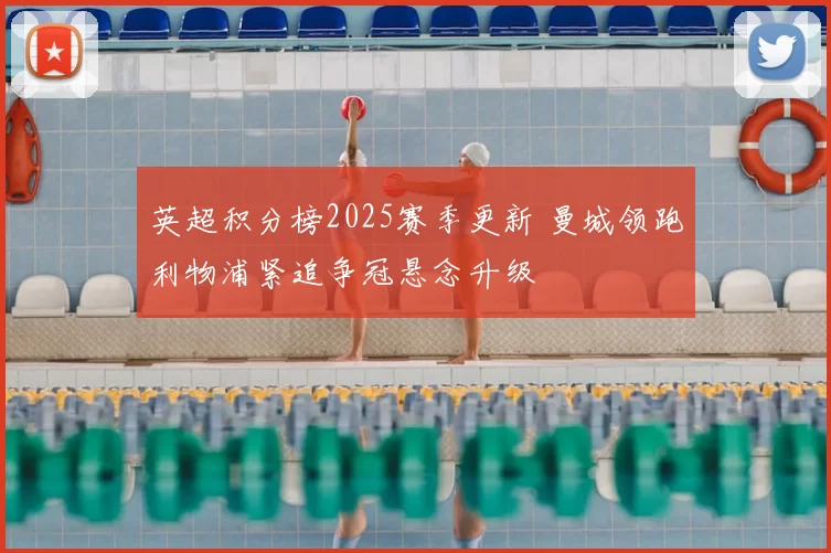 英超积分榜2025赛季更新 曼城领跑利物浦紧追争冠悬念升级