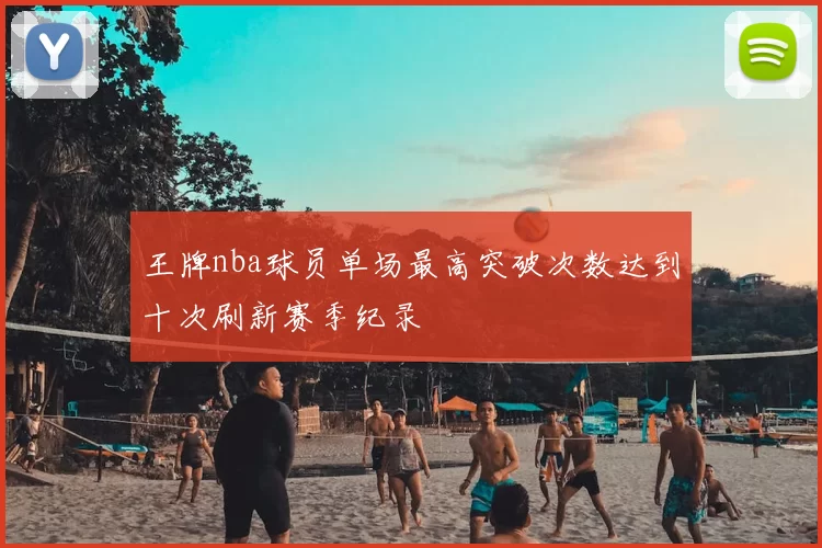 王牌nba球员单场最高突破次数达到十次刷新赛季纪录