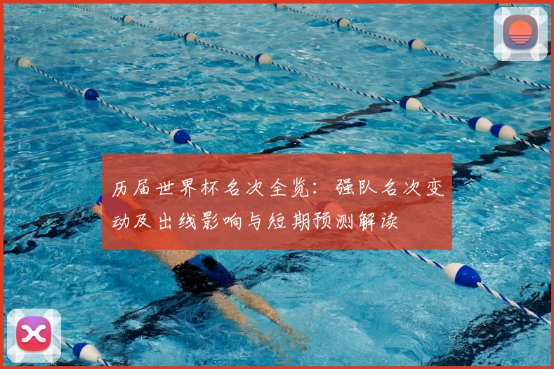 历届世界杯名次全览：强队名次变动及出线影响与短期预测解读