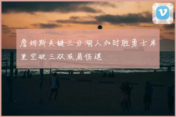 詹姆斯关键三分湖人加时胜勇士库里空砍三双浓眉伤退