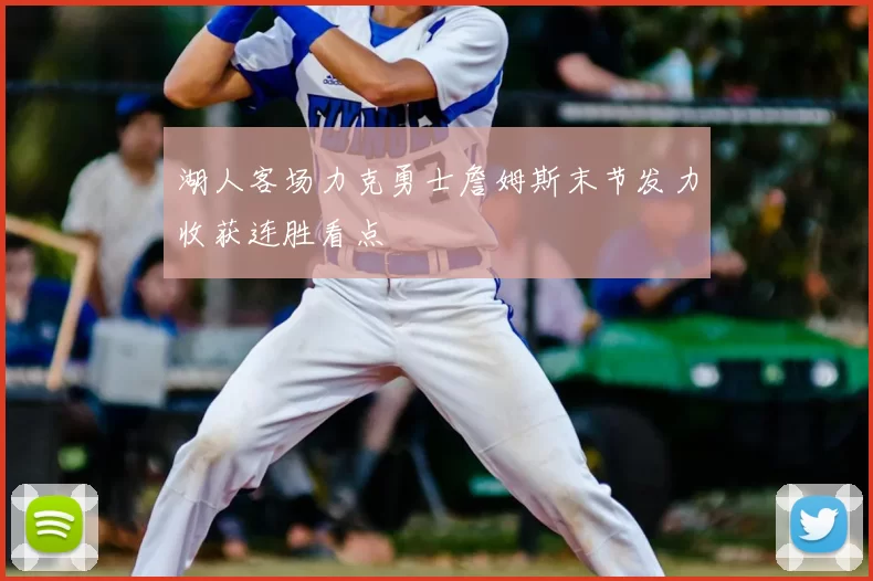 湖人客场力克勇士詹姆斯末节发力收获连胜看点