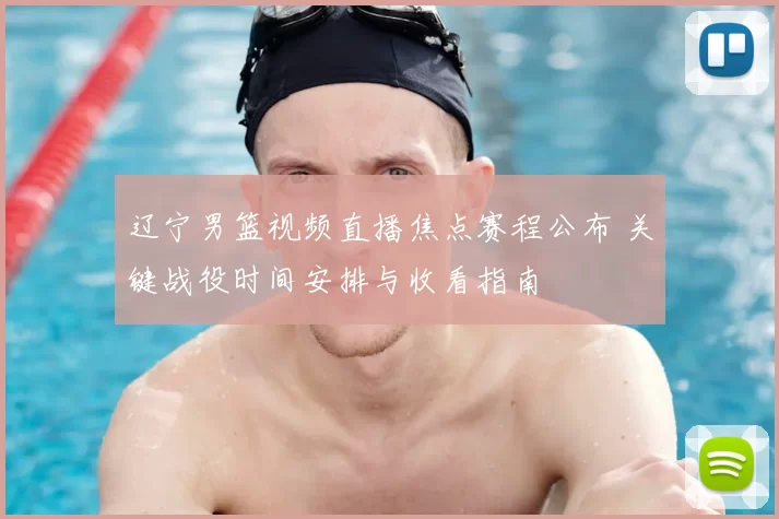 辽宁男篮视频直播焦点赛程公布 关键战役时间安排与收看指南