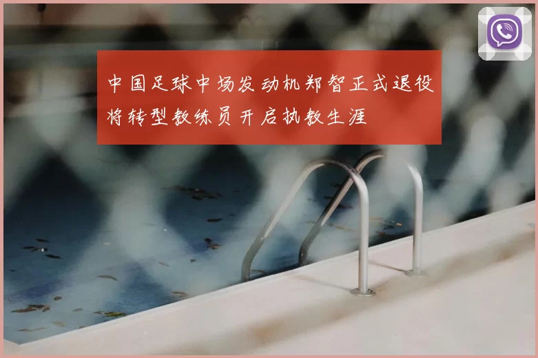 中国足球中场发动机郑智正式退役将转型教练员开启执教生涯