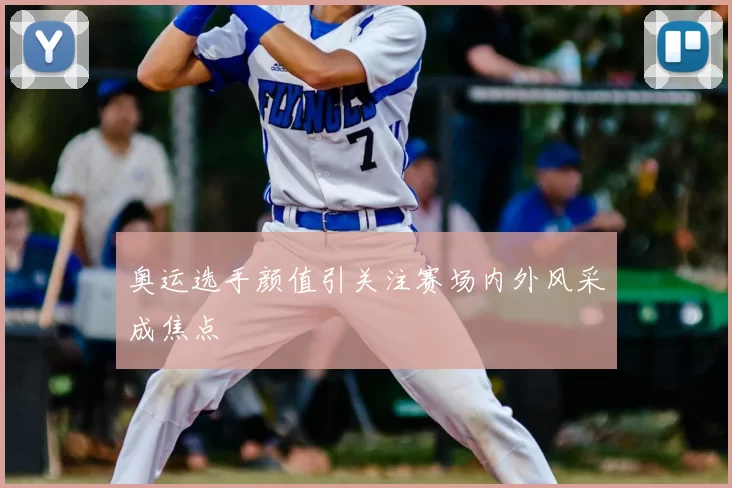 奥运选手颜值引关注赛场内外风采成焦点