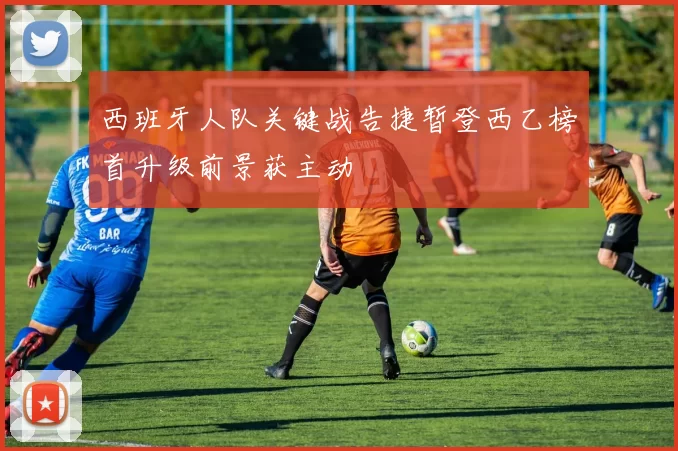 西班牙人队关键战告捷暂登西乙榜首升级前景获主动