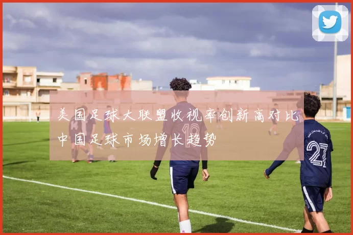 美国足球大联盟收视率创新高对比中国足球市场增长趋势