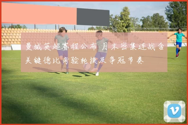 曼城英超赛程公布 月末密集连战含关键德比考验轮换及争冠节奏