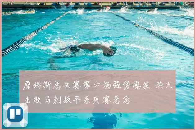 詹姆斯总决赛第六场强势爆发 热火击败马刺扳平系列赛悬念