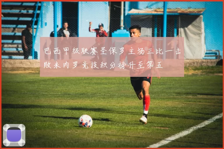 巴西甲级联赛圣保罗主场三比一击败米内罗竞技积分榜升至第五