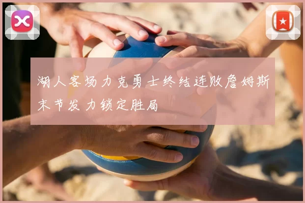 湖人客场力克勇士终结连败詹姆斯末节发力锁定胜局