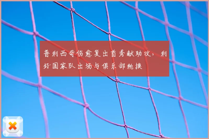 普利西奇伤愈复出首秀献助攻，利好国家队出场与俱乐部轮换