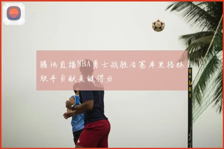 腾讯直播NBA勇士战胜活塞库里格林联手贡献关键得分