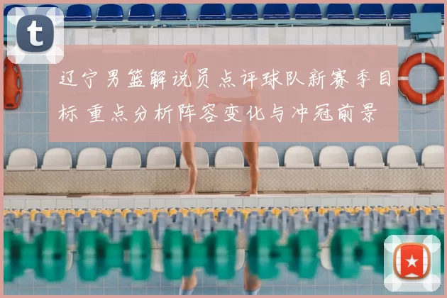 辽宁男篮解说员点评球队新赛季目标 重点分析阵容变化与冲冠前景