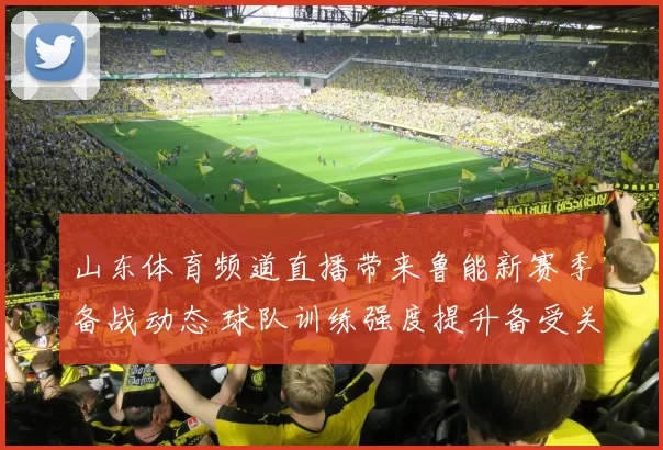 山东体育频道直播带来鲁能新赛季备战动态 球队训练强度提升备受关注